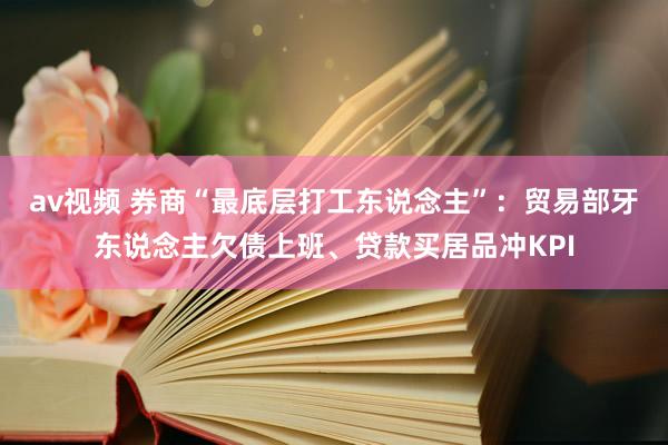 av视频 券商“最底层打工东说念主”：贸易部牙东说念主欠债上班、贷款买居品冲KPI