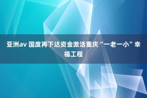 亚洲av 国度再下达资金激活重庆“一老一小”幸福工程