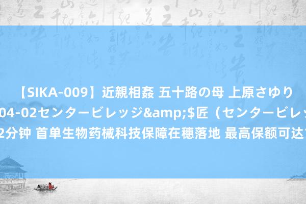 【SIKA-009】近親相姦 五十路の母 上原さゆり</a>2009-04-02センタービレッジ&$匠（センタービレッ82分钟 首单生物药械科技保障在穗落地 最高保额可达1亿元，为