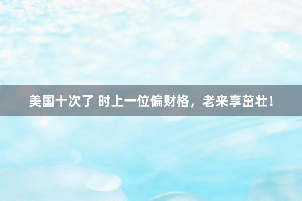 美国十次了 时上一位偏财格，老来享茁壮！