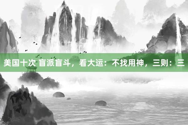 美国十次 盲派盲斗，看大运：不找用神，三则：三