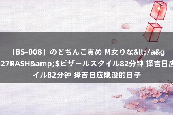 【BS-008】のどちんこ責め M女りな</a>2015-02-27RASH&$ビザールスタイル82分钟 择吉日应隐没的日子