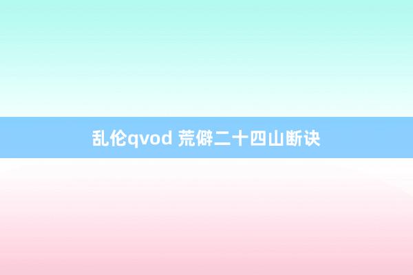 乱伦qvod 荒僻二十四山断诀