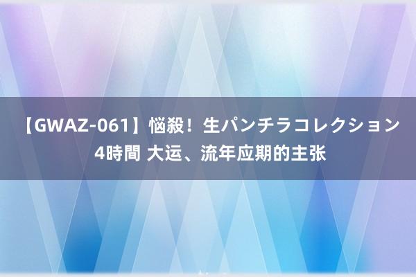 【GWAZ-061】悩殺！生パンチラコレクション 4時間 大运、流年应期的主张