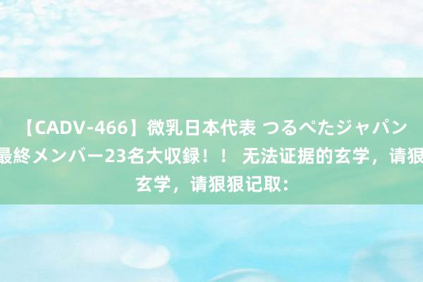 【CADV-466】微乳日本代表 つるぺたジャパン 8時間 最終メンバー23名大収録！！ 无法证据的玄学，请狠狠记取：