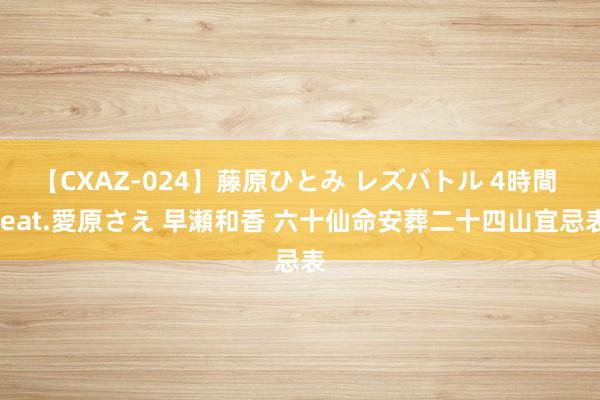 【CXAZ-024】藤原ひとみ レズバトル 4時間 feat.愛原さえ 早瀬和香 六十仙命安葬二十四山宜忌表