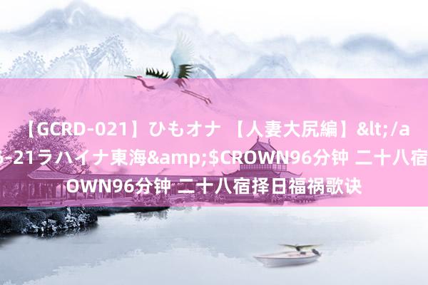 【GCRD-021】ひもオナ 【人妻大尻編】</a>2008-06-21ラハイナ東海&$CROWN96分钟 二十八宿择日福祸歌诀