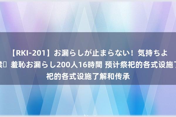 【RKI-201】お漏らしが止まらない！気持ちよすぎる失禁・羞恥お漏らし200人16時間 预计祭祀的各式设施了解和传承