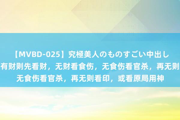 【MVBD-025】究極美人のものすごい中出し4時間 看财气，若是有财则先看财，无财看食伤，无食伤看官杀，再无则看印，或看原局用神