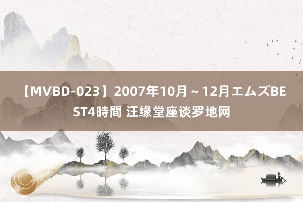 【MVBD-023】2007年10月～12月エムズBEST4時間 汪缘堂座谈罗地网