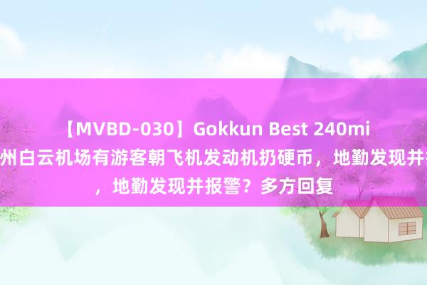 【MVBD-030】Gokkun Best 240min. 総勢12名 广州白云机场有游客朝飞机发动机扔硬币，地勤发现并报警？多方回复