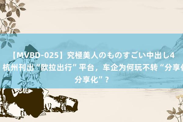 【MVBD-025】究極美人のものすごい中出し4時間 杭州刊出“欧拉出行”平台，车企为何玩不转“分享化”？