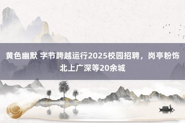 黄色幽默 字节跨越运行2025校园招聘，岗亭粉饰北上广深等20余城