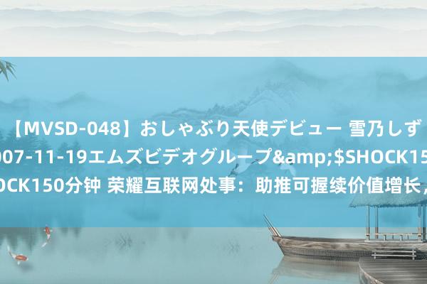 【MVSD-048】おしゃぶり天使デビュー 雪乃しずく</a>2007-11-19エムズビデオグループ&$SHOCK150分钟 荣耀互联网处事：助推可握续价值增长，与斥地者构筑茁壮