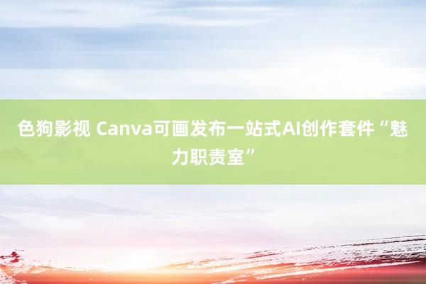 色狗影视 Canva可画发布一站式AI创作套件“魅力职责室”