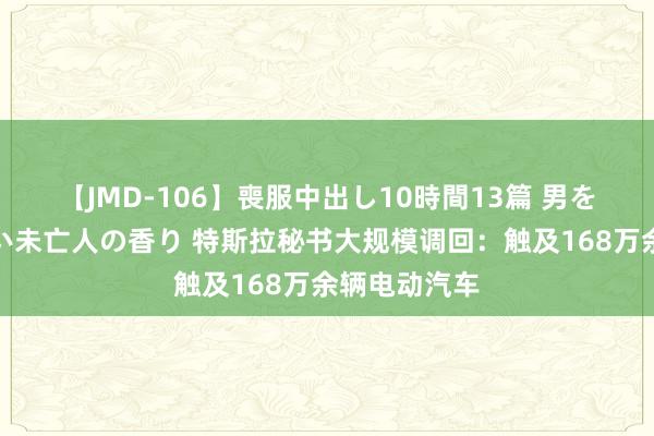 【JMD-106】喪服中出し10時間13篇 男を狂わす生臭い未亡人の香り 特斯拉秘书大规模调回：触及168万余辆电动汽车