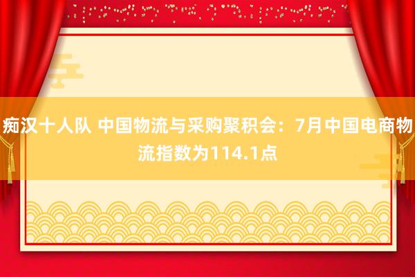 痴汉十人队 中国物流与采购聚积会：7月中国电商物流指数为114.1点