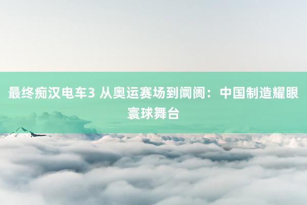 最终痴汉电车3 从奥运赛场到阛阓：中国制造耀眼寰球舞台