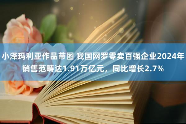 小泽玛利亚作品带图 我国网罗零卖百强企业2024年销售范畴达1.91万亿元，同比增长2.7%