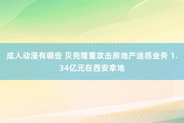 成人动漫有哪些 贝壳隆重攻击房地产迷惑业务 1.34亿元在西安拿地