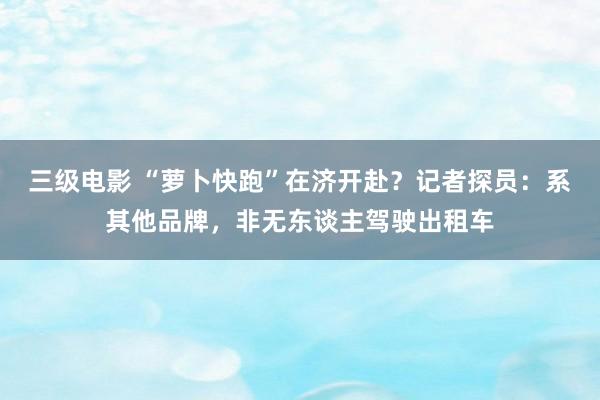 三级电影 “萝卜快跑”在济开赴？记者探员：系其他品牌，非无东谈主驾驶出租车