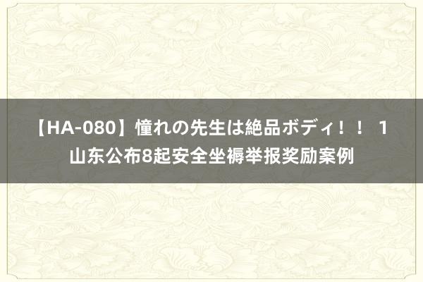 【HA-080】憧れの先生は絶品ボディ！！ 1 山东公布8起安全坐褥举报奖励案例