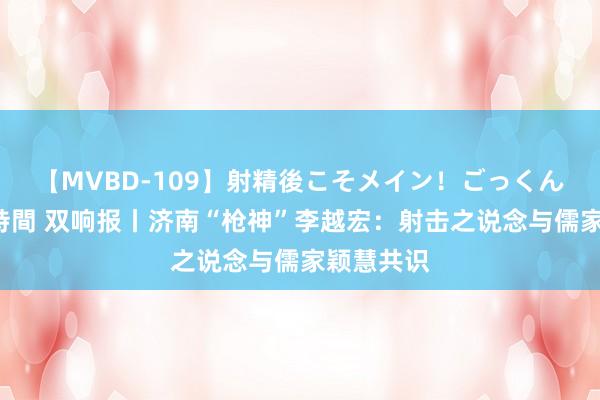 【MVBD-109】射精後こそメイン！ごっくん凄テク8時間 双响报丨济南“枪神”李越宏：射击之说念与儒家颖慧共识