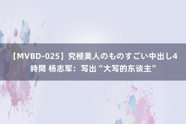 【MVBD-025】究極美人のものすごい中出し4時間 杨志军：写出“大写的东谈主”