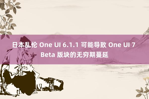 日本乱伦 One UI 6.1.1 可能导致 One UI 7 Beta 版块的无穷期蔓延