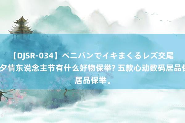 【DJSR-034】ペニバンでイキまくるレズ交尾 2 七夕情东说念主节有什么好物保举? 五款心动数码居品保举。