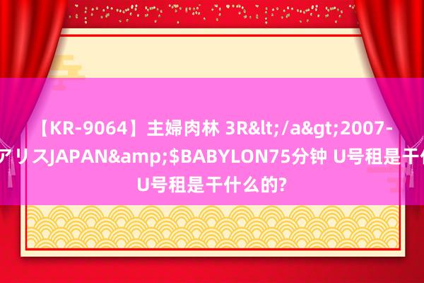 【KR-9064】主婦肉林 3R</a>2007-02-28アリスJAPAN&$BABYLON75分钟 U号租是干什么的?