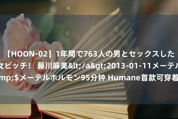 【HOON-02】1年間で763人の男とセックスした肉食系ヤリマン痴女ビッチ！ 藤川麻美</a>2013-01-11メーテルホルモン&$メーテルホルモン95分钟 Humane首款可