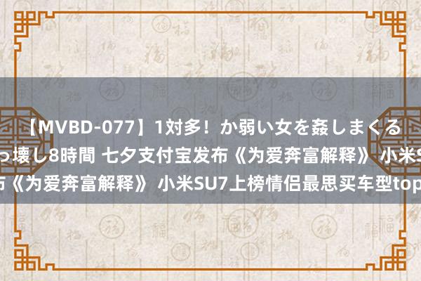 【MVBD-077】1対多！か弱い女を姦しまくる！輪姦の蟻地獄 発狂ぶっ壊し8時間 七夕支付宝发布《为爱奔富解释》 小米SU7上榜情侣最思买车型top3