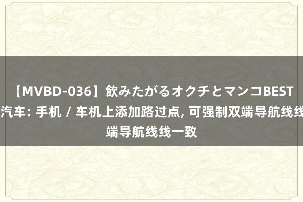 【MVBD-036】飲みたがるオクチとマンコBEST 小米汽车: 手机 / 车机上添加路过点, 可强制双端导航线线一致