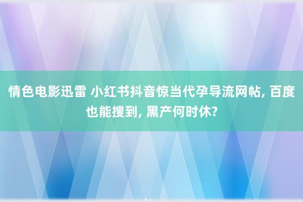 情色电影迅雷 小红书抖音惊当代孕导流网帖, 百度也能搜到, 黑产何时休?