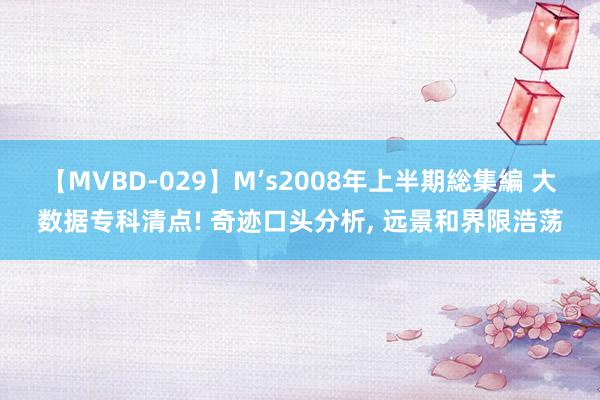 【MVBD-029】M’s2008年上半期総集編 大数据专科清点! 奇迹口头分析, 远景和界限浩荡