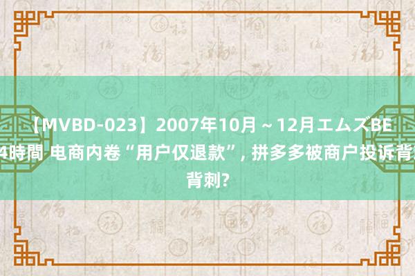 【MVBD-023】2007年10月～12月エムズBEST4時間 电商内卷“用户仅退款”, 拼多多被商户投诉背刺?