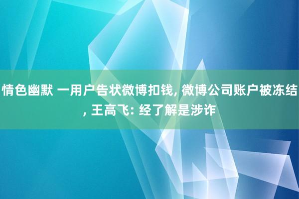 情色幽默 一用户告状微博扣钱, 微博公司账户被冻结, 王高飞: 经了解是涉诈