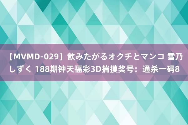 【MVMD-029】飲みたがるオクチとマンコ 雪乃しずく 188期钟天福彩3D揣摸奖号：通杀一码8