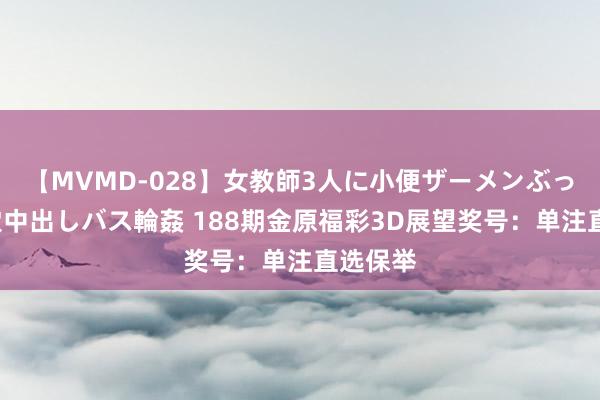 【MVMD-028】女教師3人に小便ザーメンぶっかけ2穴中出しバス輪姦 188期金原福彩3D展望奖号：单注直选保举