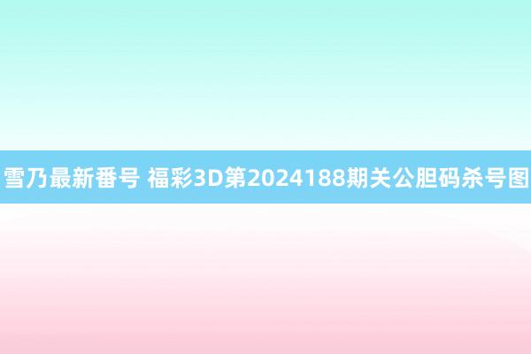 雪乃最新番号 福彩3D第2024188期关公胆码杀号图