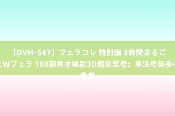 【DVH-547】フェラコレ 特別編 3時間まるごとWフェラ 188期秀才福彩3D预测奖号：单注号码参考