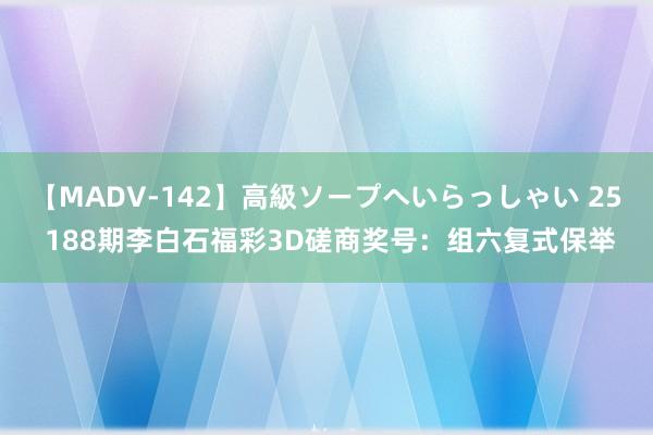 【MADV-142】高級ソープへいらっしゃい 25 188期李白石福彩3D磋商奖号：组六复式保举