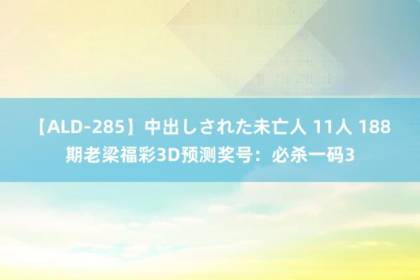 【ALD-285】中出しされた未亡人 11人 188期老梁福彩3D预测奖号：必杀一码3