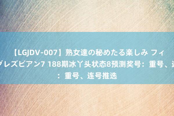 【LGJDV-007】熟女達の秘めたる楽しみ フィーリングレズビアン7 188期冰丫头状态8预测奖号：重号、连号推选