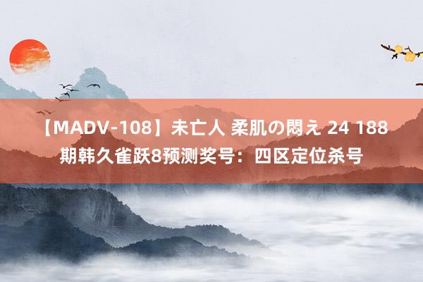 【MADV-108】未亡人 柔肌の悶え 24 188期韩久雀跃8预测奖号：四区定位杀号