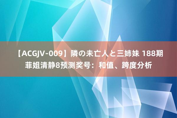 【ACGJV-009】隣の未亡人と三姉妹 188期菲姐清静8预测奖号：和值、跨度分析