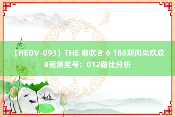 【HEDV-093】THE 潮吹き 6 188期何尚欢欣8预测奖号：012路比分析