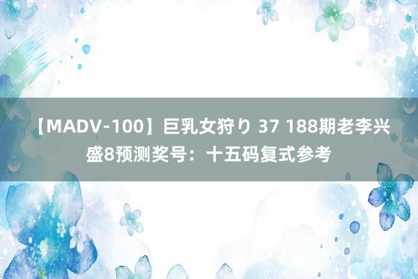 【MADV-100】巨乳女狩り 37 188期老李兴盛8预测奖号：十五码复式参考