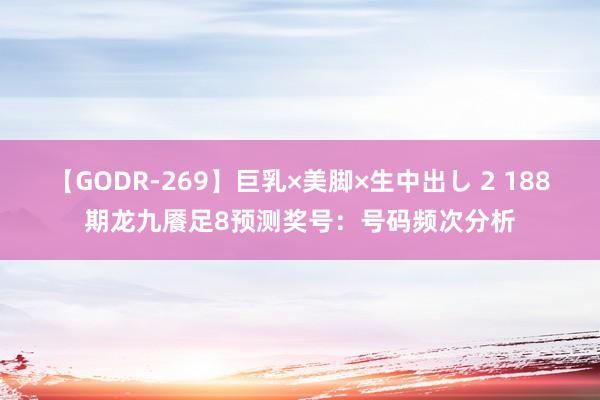 【GODR-269】巨乳×美脚×生中出し 2 188期龙九餍足8预测奖号：号码频次分析